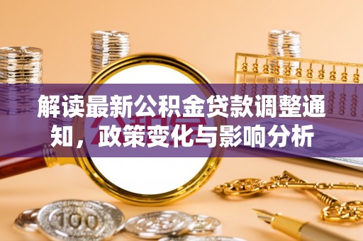唐县解读最新公积金贷款调整通知，政策变化与影响分析