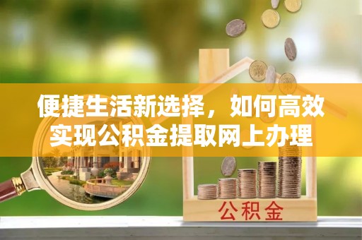 唐县便捷生活新选择，如何高效实现公积金提取网上办理
