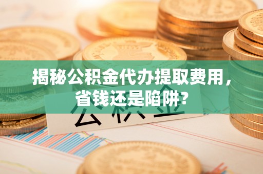 唐县揭秘公积金代办提取费用，省钱还是陷阱？