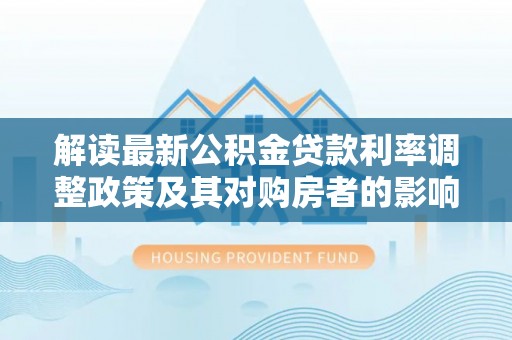 唐县解读最新公积金贷款利率调整政策及其对购房者的影响