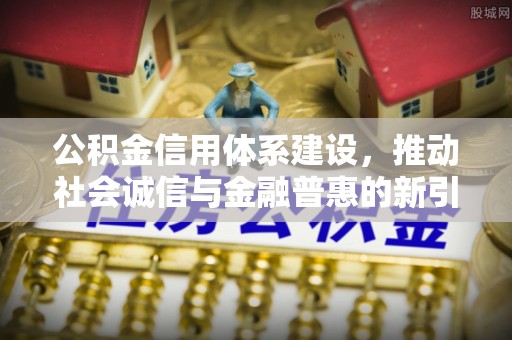 唐县公积金信用体系建设，推动社会诚信与金融普惠的新引擎