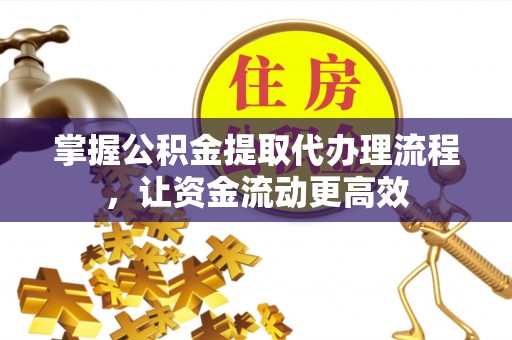 唐县掌握公积金提取代办理流程，让资金流动更高效