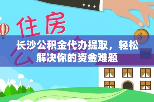 唐县长沙公积金代办提取，轻松解决你的资金难题