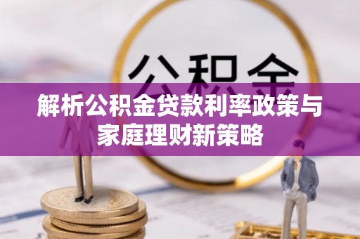 唐县解析公积金贷款利率政策与家庭理财新策略