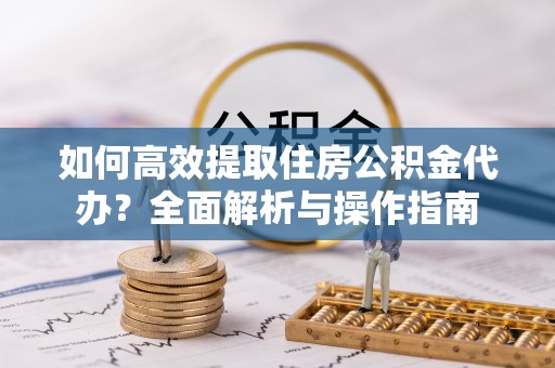 唐县如何高效提取住房公积金代办？全面解析与操作指南