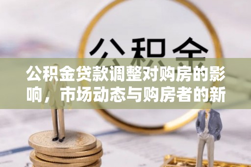 唐县公积金贷款调整对购房的影响，市场动态与购房者的新选择