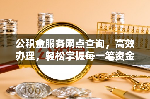 唐县公积金服务网点查询，高效办理，轻松掌握每一笔资金动态