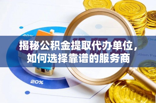 唐县揭秘公积金提取代办单位，如何选择靠谱的服务商