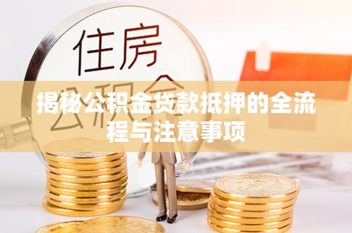 唐县揭秘公积金贷款抵押的全流程与注意事项