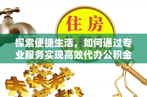 唐县探索便捷生活，如何通过专业服务实现高效代办公积金提取