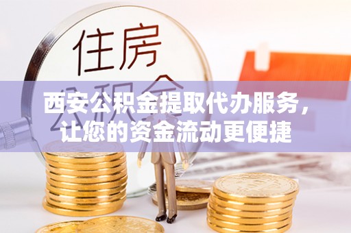 唐县西安公积金提取代办服务，让您的资金流动更便捷