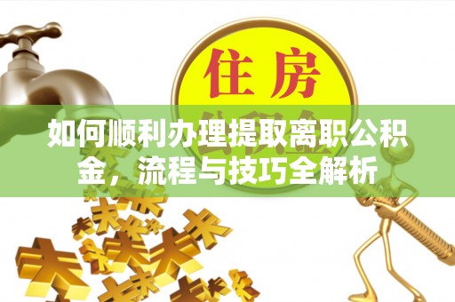 唐县如何顺利办理提取离职公积金，流程与技巧全解析