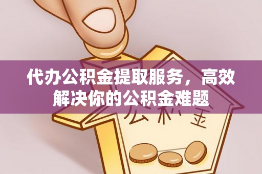唐县代办公积金提取服务，高效解决你的公积金难题