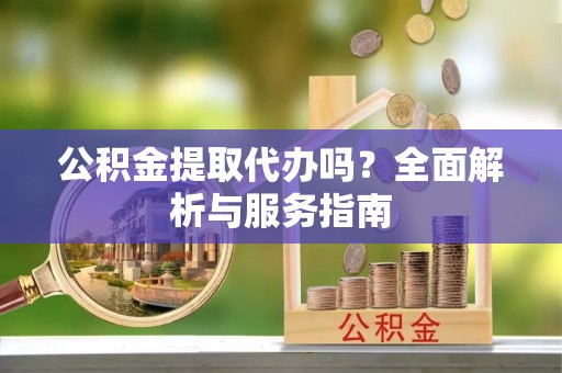 唐县公积金提取代办吗？全面解析与服务指南