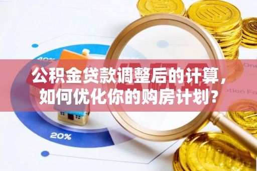 唐县公积金贷款调整后的计算，如何优化你的购房计划？