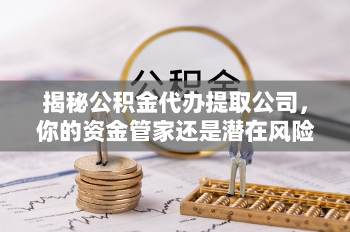 唐县揭秘公积金代办提取公司，你的资金管家还是潜在风险？