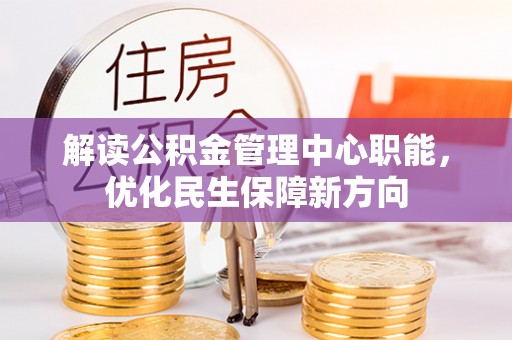 唐县解读公积金管理中心职能，优化民生保障新方向