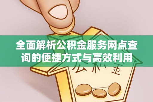 唐县全面解析公积金服务网点查询的便捷方式与高效利用
