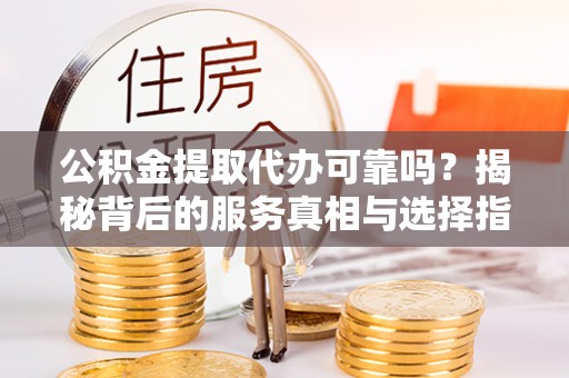 唐县公积金提取代办可靠吗？揭秘背后的服务真相与选择指南