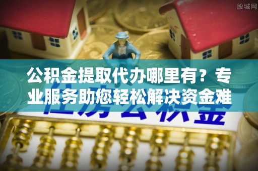 唐县公积金提取代办哪里有？专业服务助您轻松解决资金难题