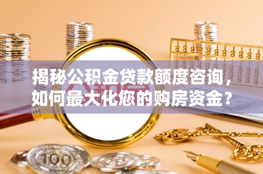 唐县揭秘公积金贷款额度咨询，如何最大化您的购房资金？