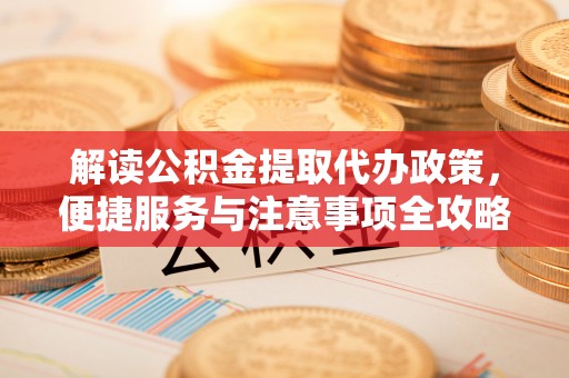 唐县解读公积金提取代办政策，便捷服务与注意事项全攻略