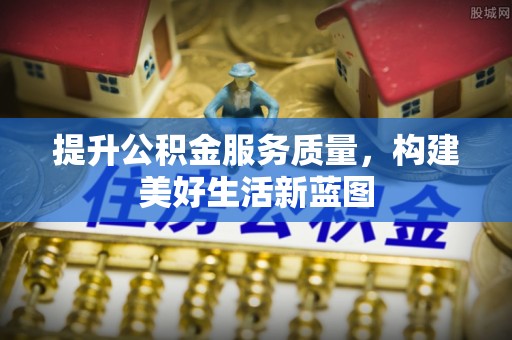唐县提升公积金服务质量，构建美好生活新蓝图