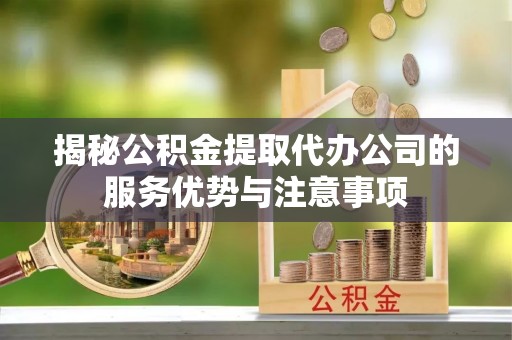 唐县揭秘公积金提取代办公司的服务优势与注意事项