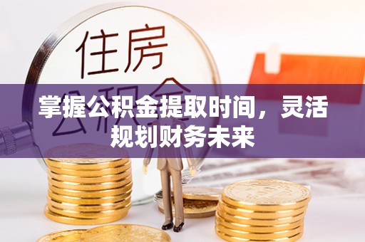 唐县掌握公积金提取时间，灵活规划财务未来