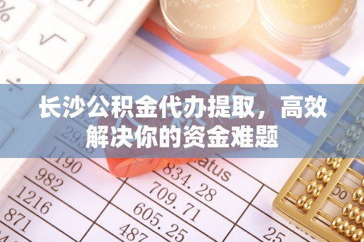 唐县长沙公积金代办提取，高效解决你的资金难题