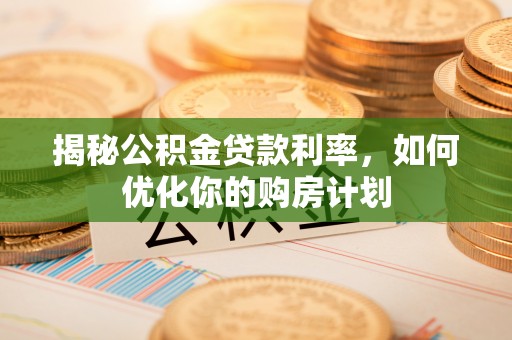 唐县揭秘公积金贷款利率，如何优化你的购房计划