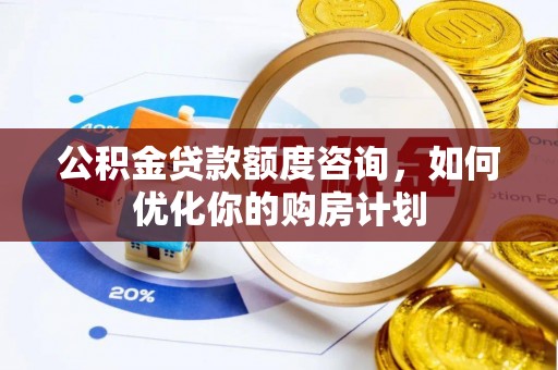 唐县公积金贷款额度咨询，如何优化你的购房计划