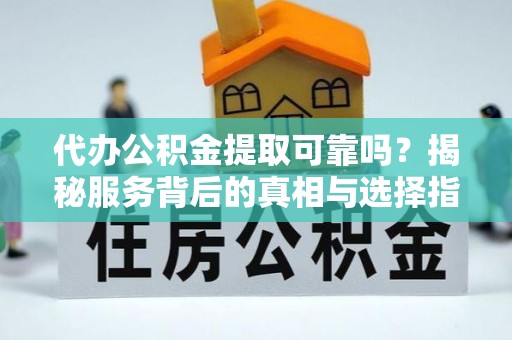 唐县代办公积金提取可靠吗？揭秘服务背后的真相与选择指南