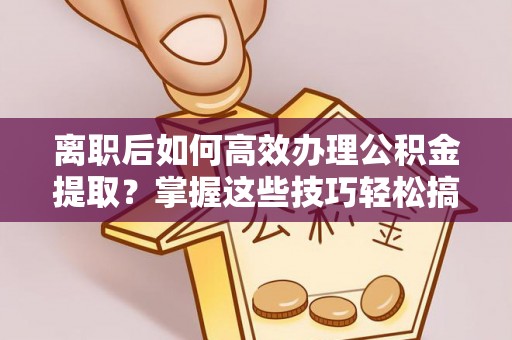 唐县离职后如何高效办理公积金提取？掌握这些技巧轻松搞定