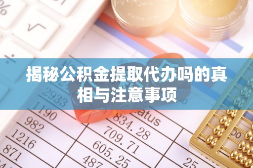 唐县揭秘公积金提取代办吗的真相与注意事项