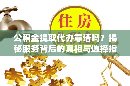 唐县公积金提取代办靠谱吗？揭秘服务背后的真相与选择指南