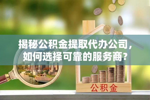 唐县揭秘公积金提取代办公司，如何选择可靠的服务商？