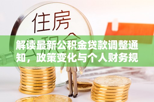 唐县解读最新公积金贷款调整通知，政策变化与个人财务规划的影响
