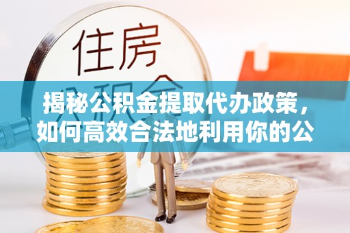 唐县揭秘公积金提取代办政策，如何高效合法地利用你的公积金