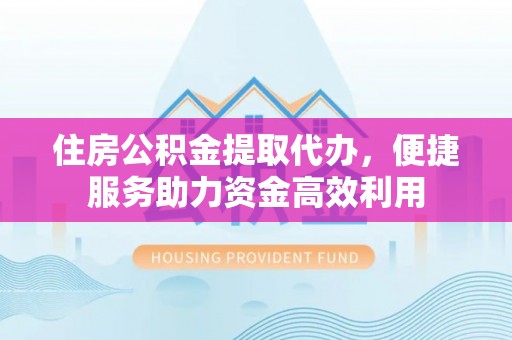 唐县住房公积金提取代办，便捷服务助力资金高效利用