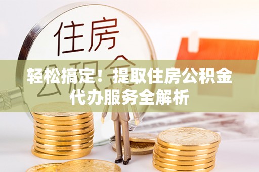 唐县轻松搞定！提取住房公积金代办服务全解析
