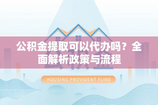 唐县公积金提取可以代办吗？全面解析政策与流程