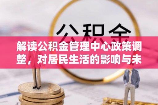 唐县解读公积金管理中心政策调整，对居民生活的影响与未来展望