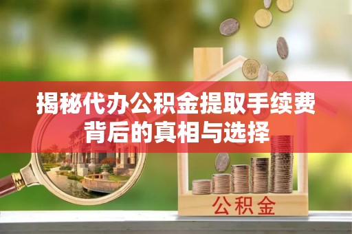 唐县揭秘代办公积金提取手续费背后的真相与选择