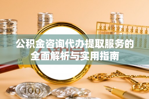 唐县公积金咨询代办提取服务的全面解析与实用指南