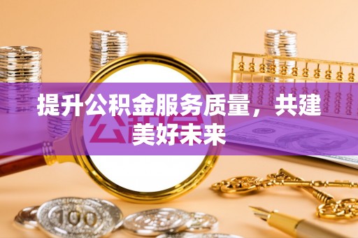 唐县提升公积金服务质量，共建美好未来