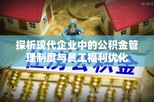 唐县探析现代企业中的公积金管理制度与员工福利优化