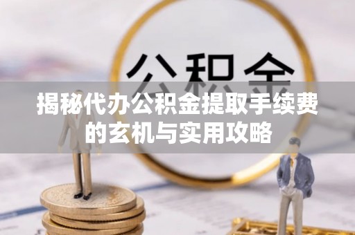 唐县揭秘代办公积金提取手续费的玄机与实用攻略