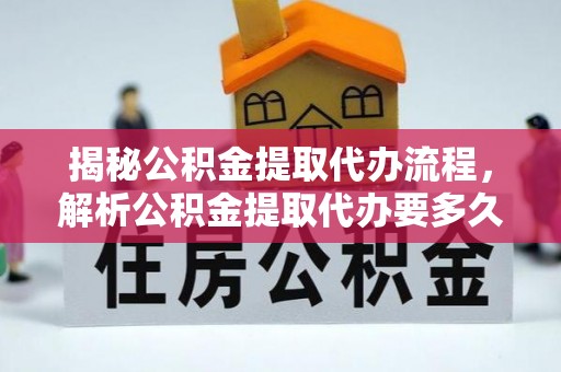 唐县揭秘公积金提取代办流程，解析公积金提取代办要多久的真相