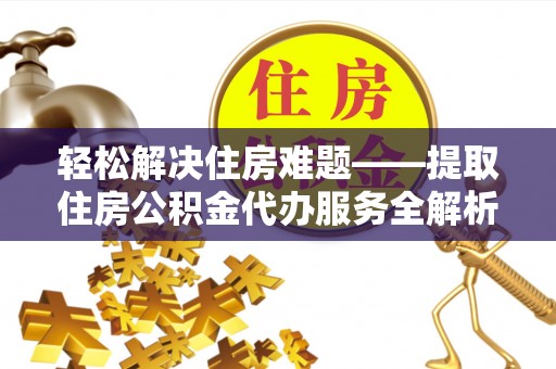 唐县轻松解决住房难题——提取住房公积金代办服务全解析